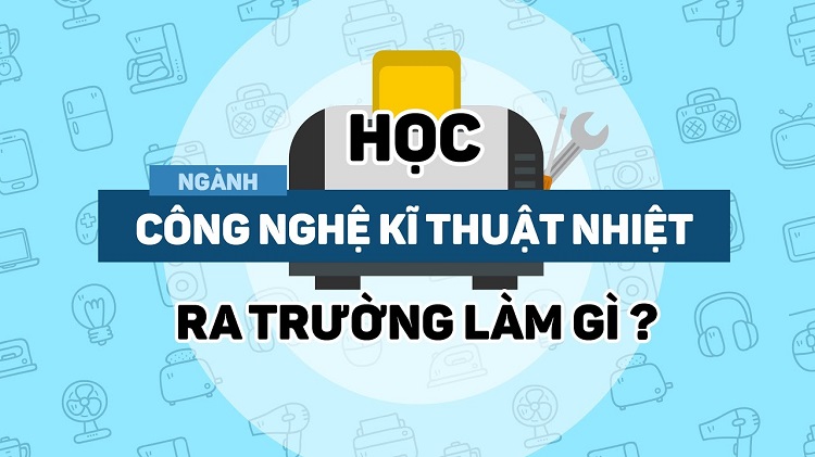 Ngành kỹ thuật nhiệt là ngành gì? Có dễ xin việc không?